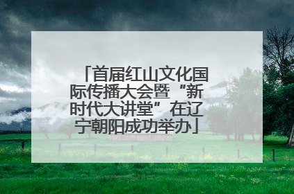 首届红山文化国际传播大会暨“新时代大讲堂”在辽宁朝阳成功举办