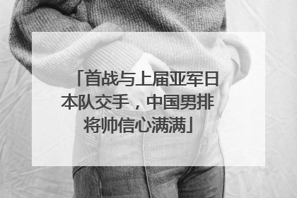 首战与上届亚军日本队交手，中国男排将帅信心满满