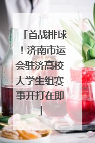 首战排球！济南市运会驻济高校大学生组赛事开打在即