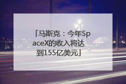 马斯克：今年SpaceX的收入将达到155亿美元