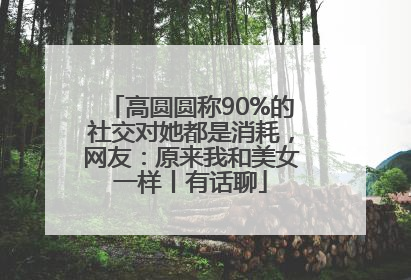 高圆圆称90%的社交对她都是消耗，网友：原来我和美女一样丨有话聊