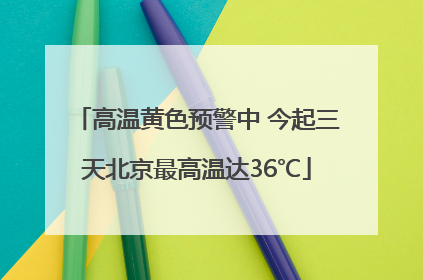 高温黄色预警中 今起三天北京最高温达36℃