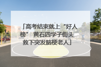 高考结束就上“好人榜” 黄石四学子街头救下突发脑梗老人
