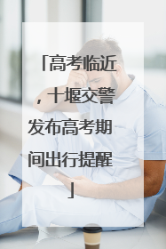 高考临近，十堰交警发布高考期间出行提醒