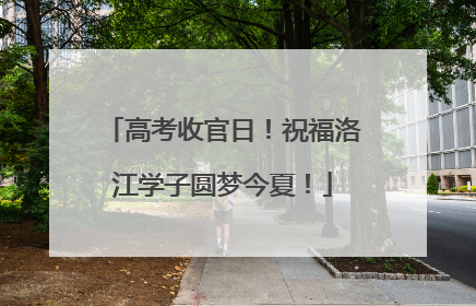 高考收官日！祝福洛江学子圆梦今夏！