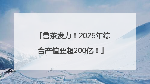 鲁茶发力！2026年综合产值要超200亿！
