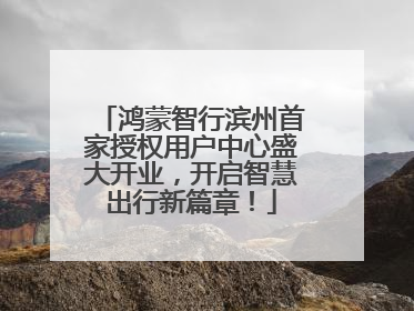鸿蒙智行滨州首家授权用户中心盛大开业，开启智慧出行新篇章！