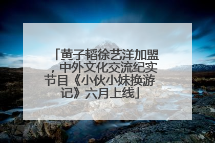 黄子韬徐艺洋加盟，中外文化交流纪实节目《小伙小妹换游记》六月上线