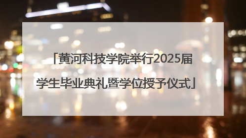 黄河科技学院举行2025届学生毕业典礼暨学位授予仪式