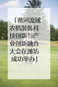 黄河流域农机装备科技创新与产业创新融合大会在潍坊成功举办