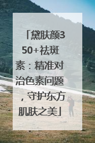 黛肤颜350+祛斑素：精准对治色素问题，守护东方肌肤之美