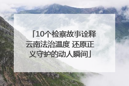 10个检察故事诠释云南法治温度 还原正义守护的动人瞬间