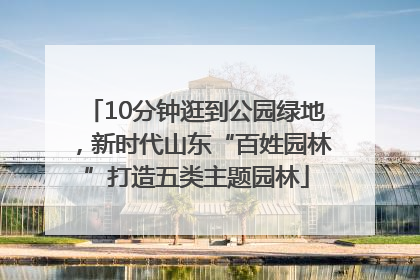 10分钟逛到公园绿地，新时代山东“百姓园林”打造五类主题园林
