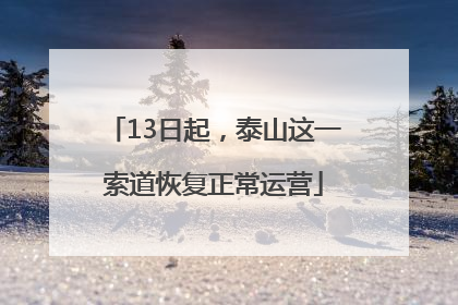 13日起，泰山这一索道恢复正常运营