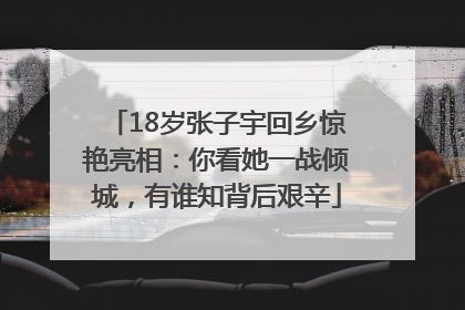 18岁张子宇回乡惊艳亮相：你看她一战倾城，有谁知背后艰辛