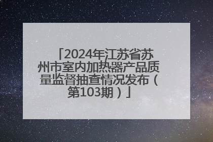 2024年江苏省苏州市室内加热器产品质量监督抽查情况发布（第103期）