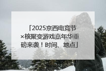 2025京西电竞节×核聚变游戏嘉年华重磅来袭！时间、地点