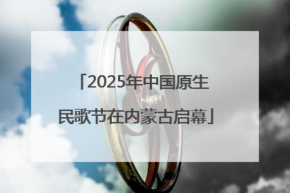 2025年中国原生民歌节在内蒙古启幕
