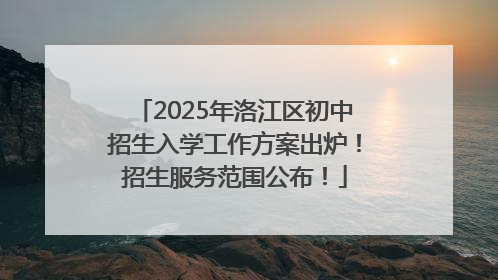 2025年洛江区初中招生入学工作方案出炉！招生服务范围公布！
