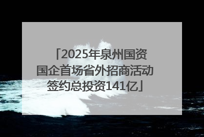 2025年泉州国资国企首场省外招商活动签约总投资141亿