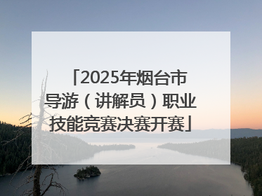 2025年烟台市导游（讲解员）职业技能竞赛决赛开赛