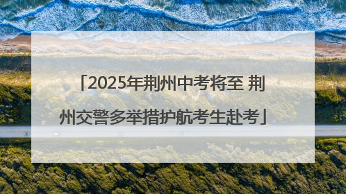 2025年荆州中考将至 荆州交警多举措护航考生赴考