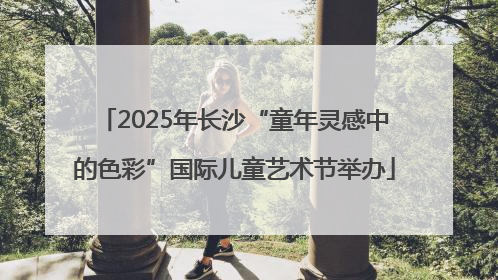 2025年长沙“童年灵感中的色彩”国际儿童艺术节举办