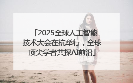 2025全球人工智能技术大会在杭举行，全球顶尖学者共探AI前沿