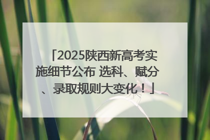 2025陕西新高考实施细节公布 选科、赋分、录取规则大变化！