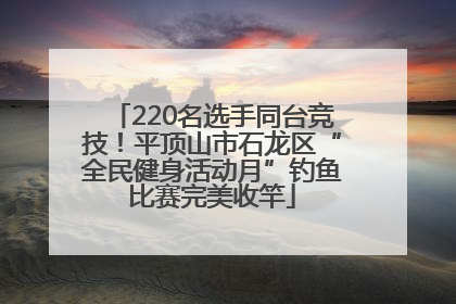 220名选手同台竞技！平顶山市石龙区“全民健身活动月”钓鱼比赛完美收竿