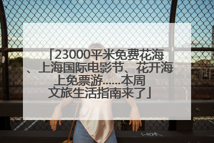 23000平米免费花海、上海国际电影节、花开海上免票游......本周文旅生活指南来了