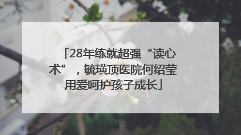 28年练就超强“读心术”，毓璜顶医院何绍莹用爱呵护孩子成长