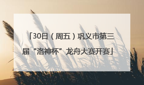 30日（周五）巩义市第三届“洛神杯”龙舟大赛开赛