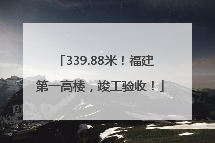 339.88米！福建第一高楼，竣工验收！