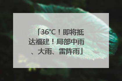 36℃！即将抵达福建！局部中雨、大雨、雷阵雨