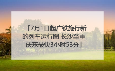 7月1日起广铁施行新的列车运行图 长沙至重庆东最快3小时53分