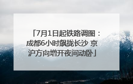 7月1日起铁路调图：成都6小时飙拢长沙 京沪方向增开夜间动卧