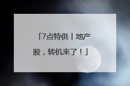 7点特供丨地产股，转机来了！
