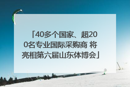 40多个国家、超200名专业国际采购商 将亮相第六届山东体博会
