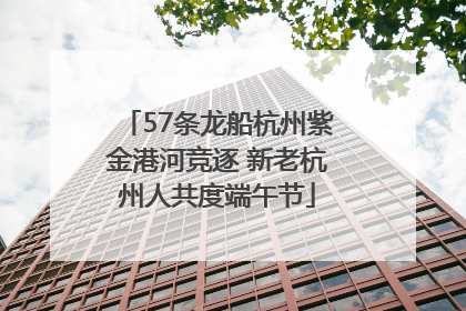 57条龙船杭州紫金港河竞逐 新老杭州人共度端午节