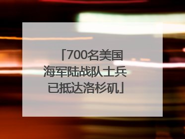 700名美国海军陆战队士兵已抵达洛杉矶