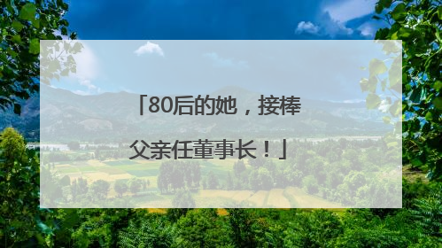 80后的她，接棒父亲任董事长！