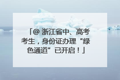 @ 浙江省中、高考考生，身份证办理“绿色通道”已开启！