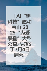 AI“黑科技”燃动雪山 2025“为爱攀登”大型公益活动将于7月4日启幕