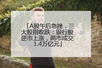 A股午后急挫，三大股指收跌：银行股逆市上涨，两市成交1.4万亿元