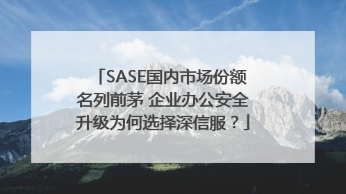 SASE国内市场份额名列前茅 企业办公安全升级为何选择深信服？