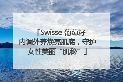 Swisse 葡萄籽内调外养焕亮肌底，守护女性美丽“肌秘”