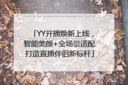 YY开播焕新上线，智能美颜+全场景适配打造直播伴侣新标杆